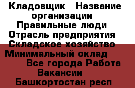 Кладовщик › Название организации ­ Правильные люди › Отрасль предприятия ­ Складское хозяйство › Минимальный оклад ­ 30 000 - Все города Работа » Вакансии   . Башкортостан респ.,Баймакский р-н